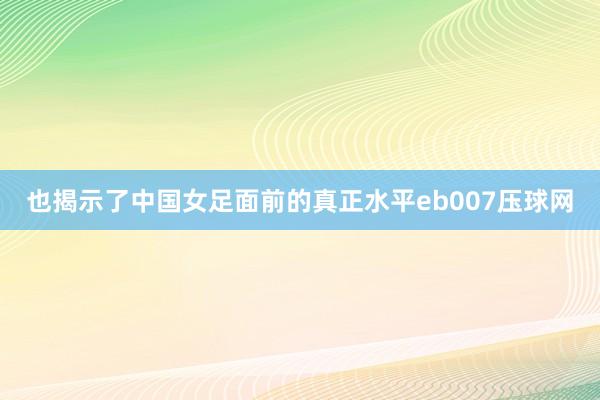 也揭示了中国女足面前的真正水平eb007压球网