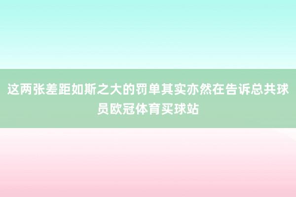 这两张差距如斯之大的罚单其实亦然在告诉总共球员欧冠体育买球站