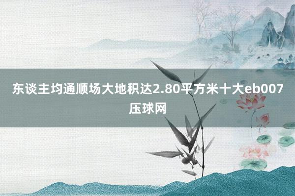 东谈主均通顺场大地积达2.80平方米十大eb007压球网