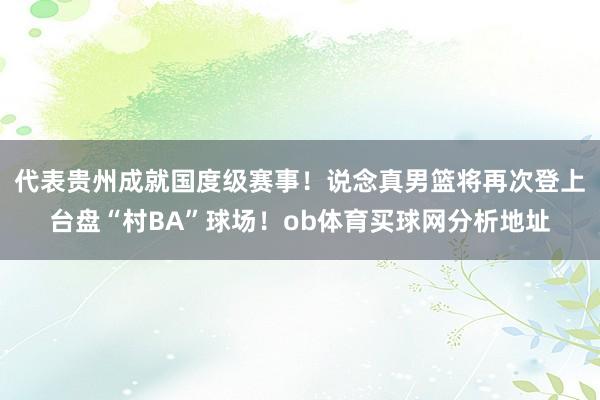 代表贵州成就国度级赛事！说念真男篮将再次登上台盘“村BA”球场！ob体育买球网分析地址