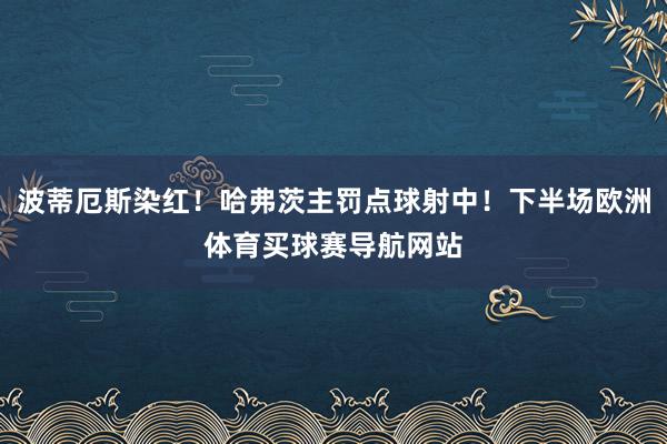 波蒂厄斯染红！哈弗茨主罚点球射中！下半场欧洲体育买球赛导航网站