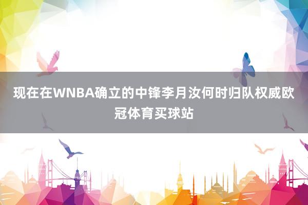 现在在WNBA确立的中锋李月汝何时归队权威欧冠体育买球站