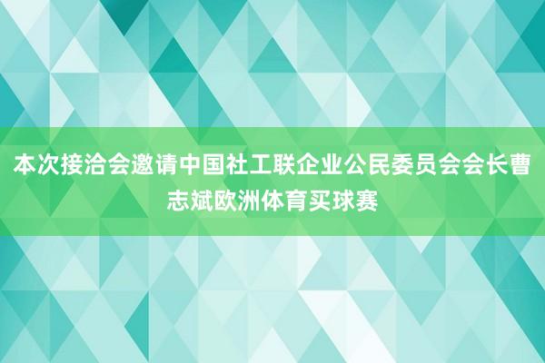 本次接洽会邀请中国社工联企业公民委员会会长曹志斌欧洲体育买球赛