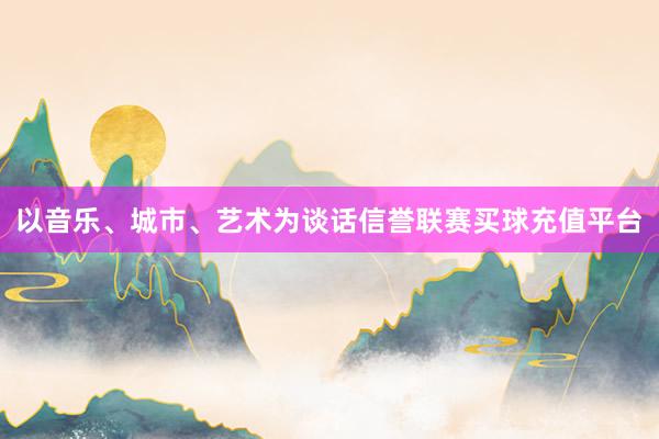 以音乐、城市、艺术为谈话信誉联赛买球充值平台