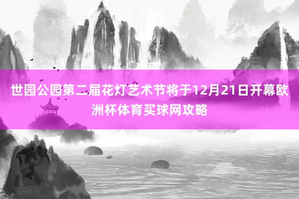 世园公园第二届花灯艺术节将于12月21日开幕欧洲杯体育买球网攻略