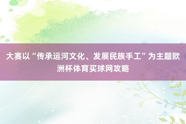 大赛以“传承运河文化、发展民族手工”为主题欧洲杯体育买球网攻略