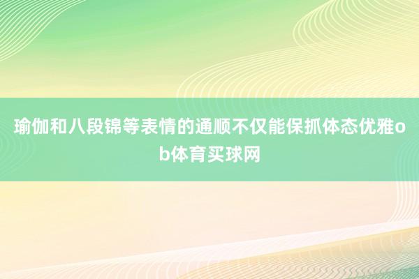 瑜伽和八段锦等表情的通顺不仅能保抓体态优雅ob体育买球网