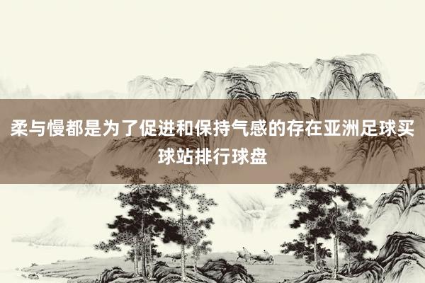 柔与慢都是为了促进和保持气感的存在亚洲足球买球站排行球盘