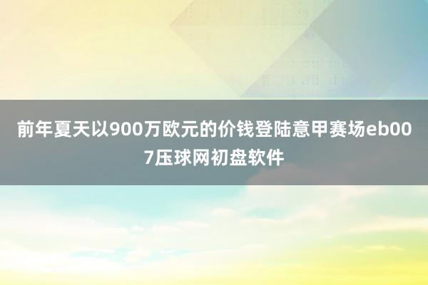 前年夏天以900万欧元的价钱登陆意甲赛场eb007压球网初盘软件