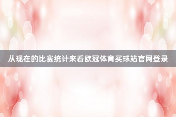 从现在的比赛统计来看欧冠体育买球站官网登录