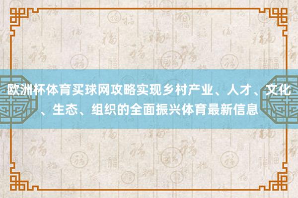 欧洲杯体育买球网攻略实现乡村产业、人才、文化、生态、组织的全面振兴体育最新信息