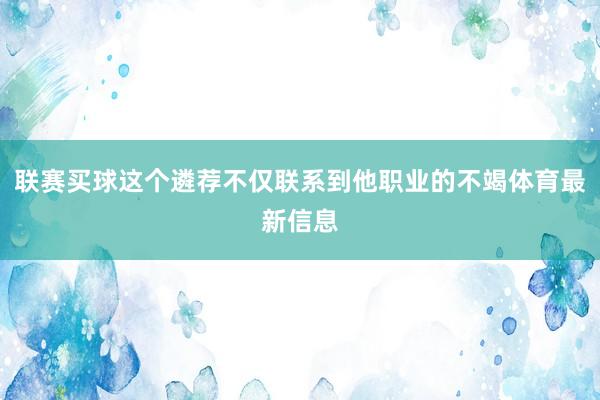 联赛买球这个遴荐不仅联系到他职业的不竭体育最新信息