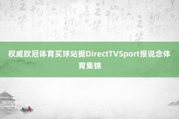 权威欧冠体育买球站据DirectTVSport报说念体育集锦