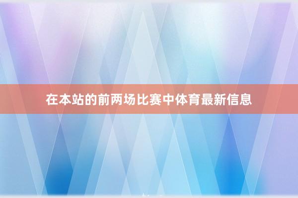 在本站的前两场比赛中体育最新信息