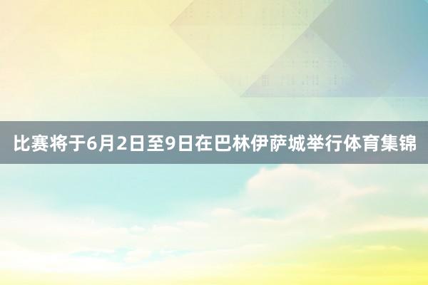 比赛将于6月2日至9日在巴林伊萨城举行体育集锦