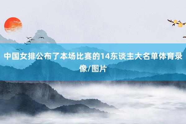 中国女排公布了本场比赛的14东谈主大名单体育录像/图片