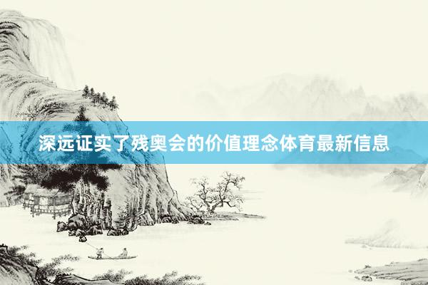 深远证实了残奥会的价值理念体育最新信息