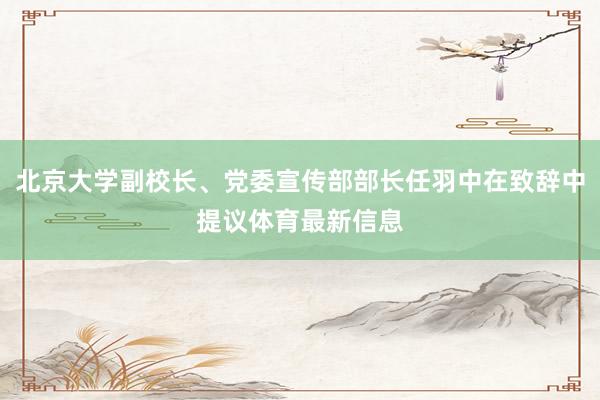 北京大学副校长、党委宣传部部长任羽中在致辞中提议体育最新信息