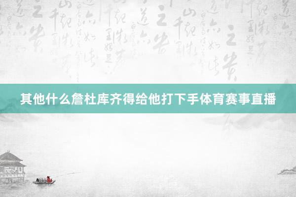 其他什么詹杜库齐得给他打下手体育赛事直播