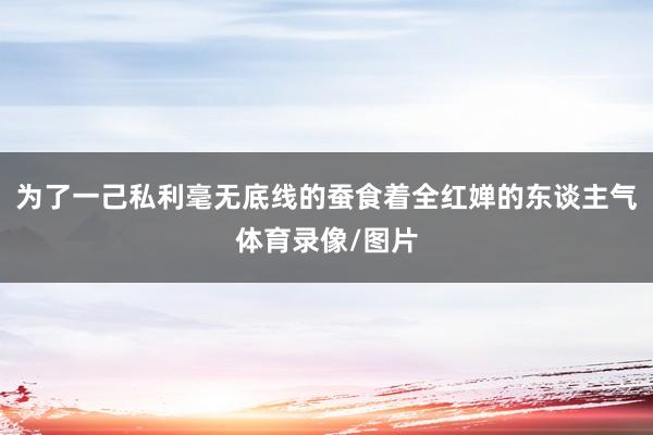 为了一己私利毫无底线的蚕食着全红婵的东谈主气体育录像/图片