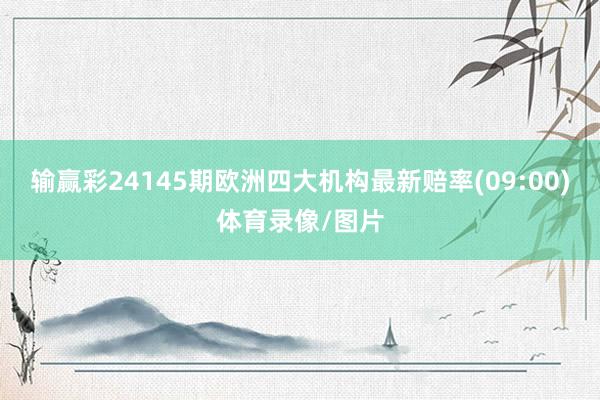 输赢彩24145期欧洲四大机构最新赔率(09:00)体育录像/图片