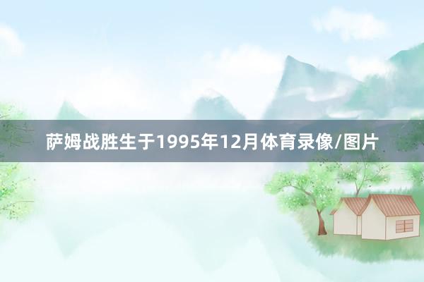 萨姆战胜生于1995年12月体育录像/图片