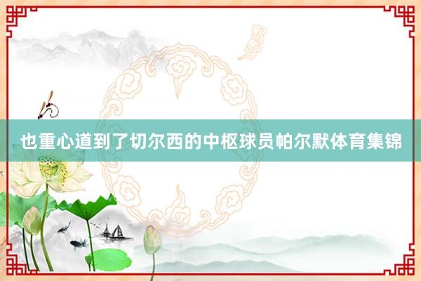 也重心道到了切尔西的中枢球员帕尔默体育集锦