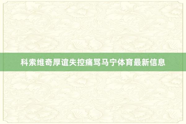 科索维奇厚谊失控痛骂马宁体育最新信息