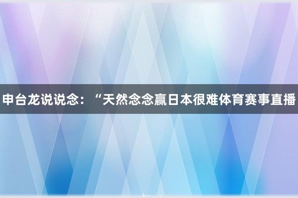 申台龙说说念：“天然念念赢日本很难体育赛事直播