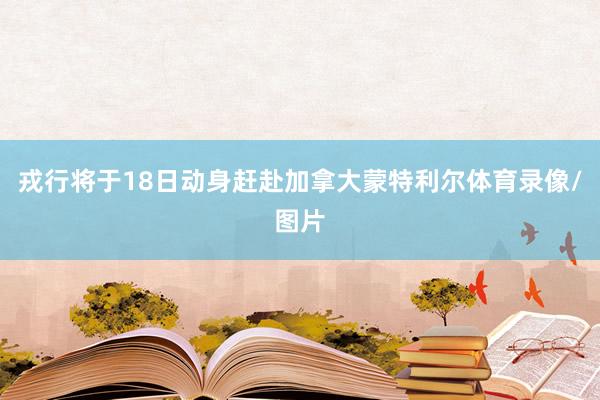 戎行将于18日动身赶赴加拿大蒙特利尔体育录像/图片