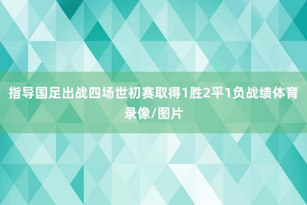 指导国足出战四场世初赛取得1胜2平1负战绩体育录像/图片