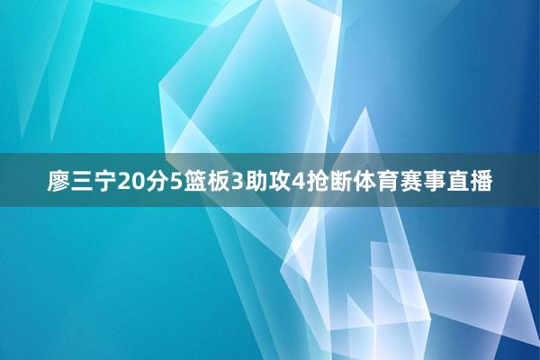 廖三宁20分5篮板3助攻4抢断体育赛事直播