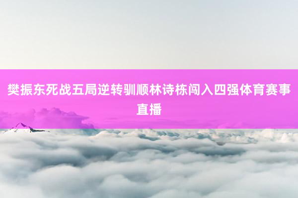 樊振东死战五局逆转驯顺林诗栋闯入四强体育赛事直播