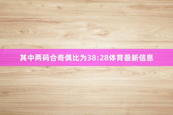 其中两码合奇偶比为38:28体育最新信息