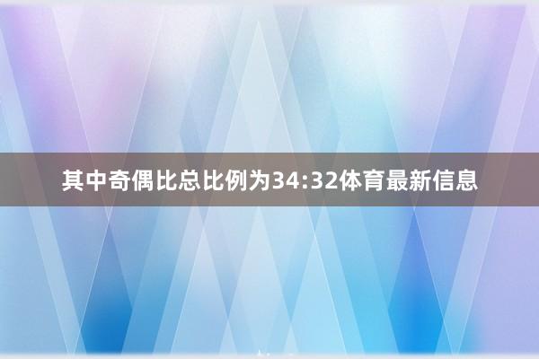 其中奇偶比总比例为34:32体育最新信息