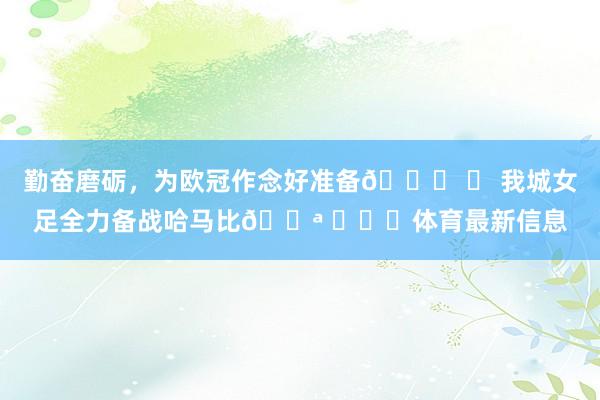 勤奋磨砺，为欧冠作念好准备👊 	 我城女足全力备战哈马比💪 ​​​体育最新信息