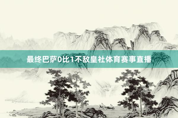 最终巴萨0比1不敌皇社体育赛事直播