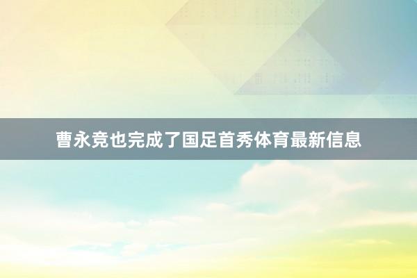 曹永竞也完成了国足首秀体育最新信息