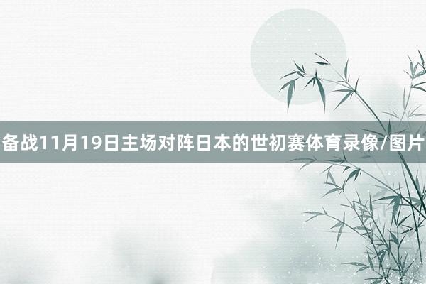 备战11月19日主场对阵日本的世初赛体育录像/图片