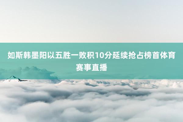 如斯韩墨阳以五胜一败积10分延续抢占榜首体育赛事直播