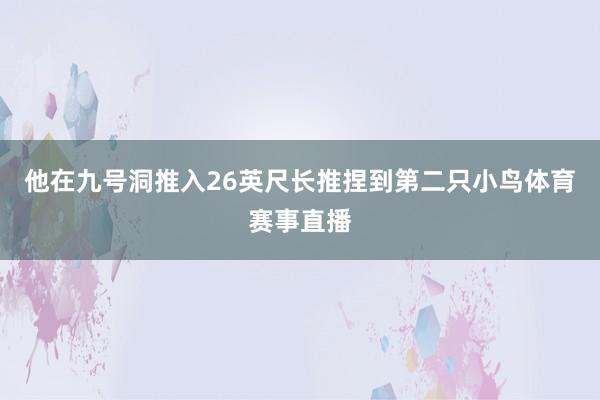 他在九号洞推入26英尺长推捏到第二只小鸟体育赛事直播