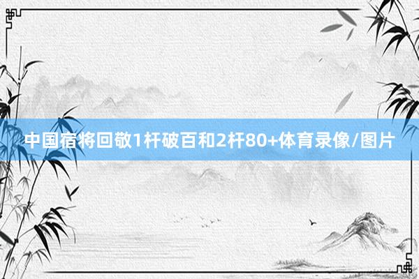 中国宿将回敬1杆破百和2杆80+体育录像/图片