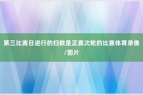 第三比赛日进行的扫数是正赛次轮的比赛体育录像/图片