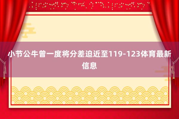 小节公牛曾一度将分差迫近至119-123体育最新信息