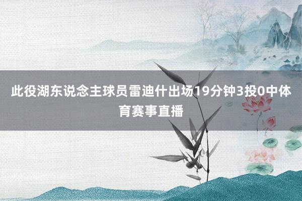 此役湖东说念主球员雷迪什出场19分钟3投0中体育赛事直播