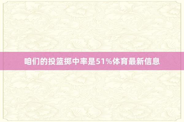 咱们的投篮掷中率是51%体育最新信息