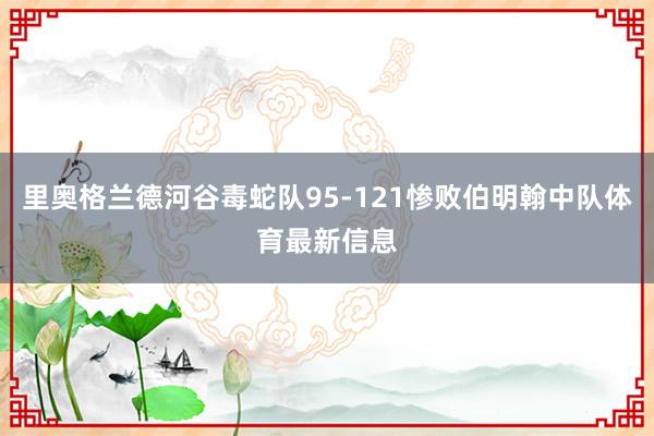 里奥格兰德河谷毒蛇队95-121惨败伯明翰中队体育最新信息