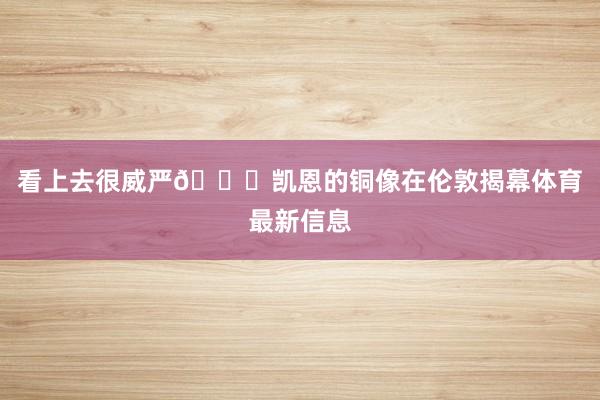 看上去很威严👀凯恩的铜像在伦敦揭幕体育最新信息