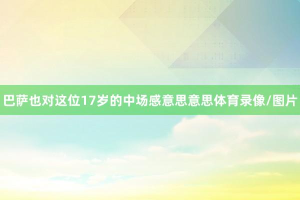 巴萨也对这位17岁的中场感意思意思体育录像/图片