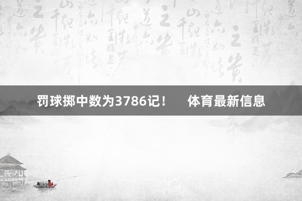 罚球掷中数为3786记！    体育最新信息